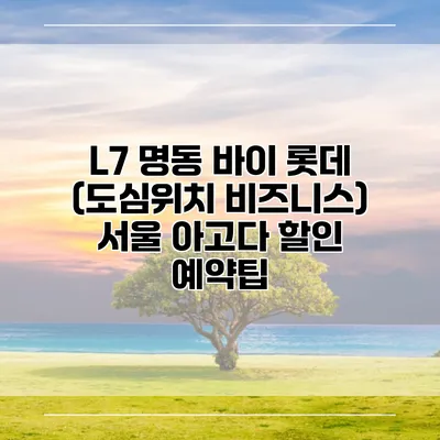 L7 명동 바이 롯데 (도심위치 비즈니스) 서울 아고다 할인 예약팁