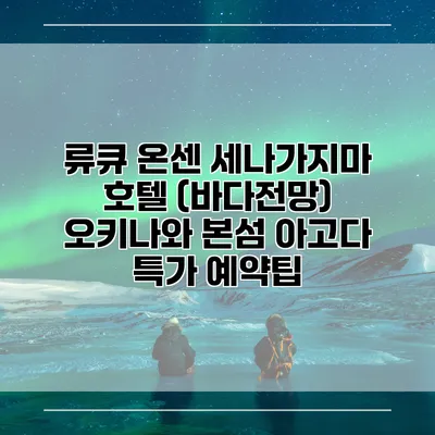 류큐 온센 세나가지마 호텔 (바다전망) 오키나와 본섬 아고다 특가 예약팁